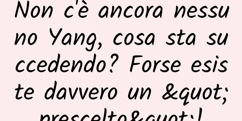 Non c'è ancora nessuno Yang, cosa sta succedendo? Forse esiste davvero un "prescelto"!