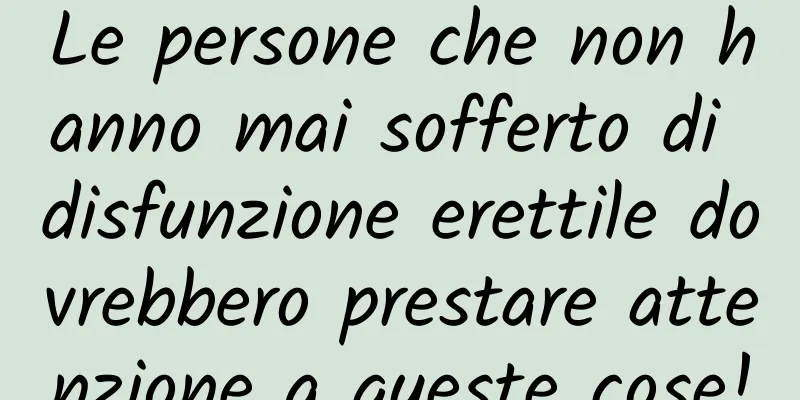 Le persone che non hanno mai sofferto di disfunzione erettile dovrebbero prestare attenzione a queste cose!