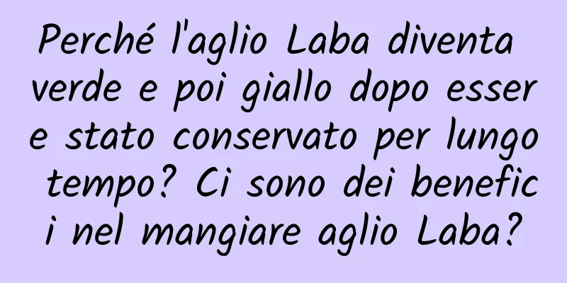 Perché l'aglio Laba diventa verde e poi giallo dopo essere stato conservato per lungo tempo? Ci sono dei benefici nel mangiare aglio Laba?