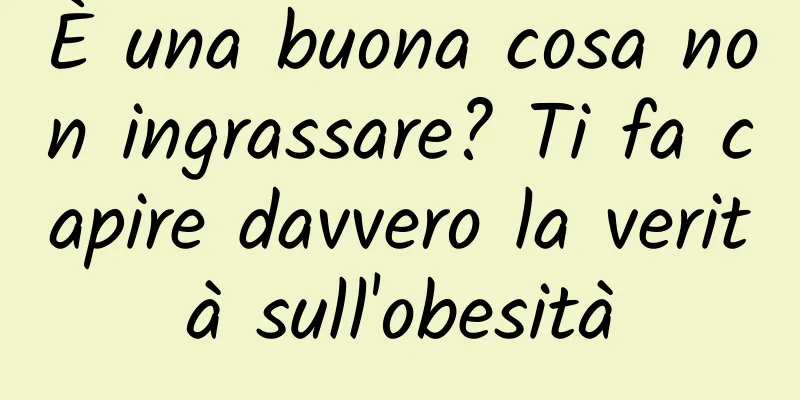 È una buona cosa non ingrassare? Ti fa capire davvero la verità sull'obesità