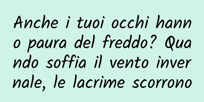 Anche i tuoi occhi hanno paura del freddo? Quando soffia il vento invernale, le lacrime scorrono