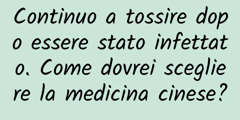 Continuo a tossire dopo essere stato infettato. Come dovrei scegliere la medicina cinese?