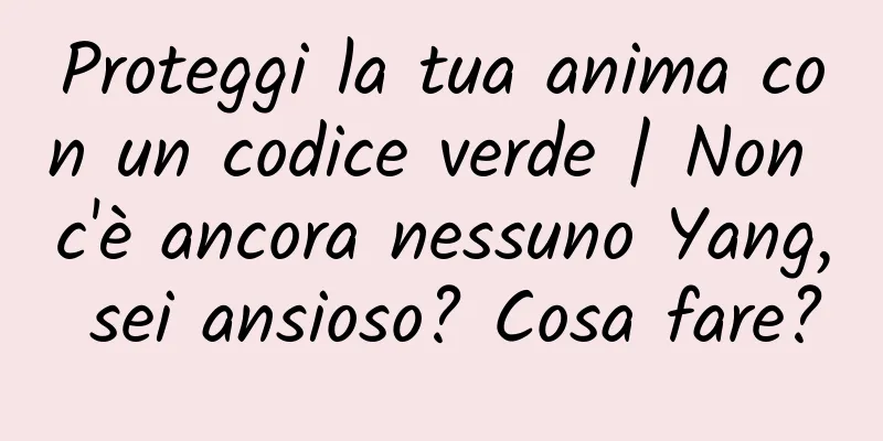 Proteggi la tua anima con un codice verde | Non c'è ancora nessuno Yang, sei ansioso? Cosa fare?