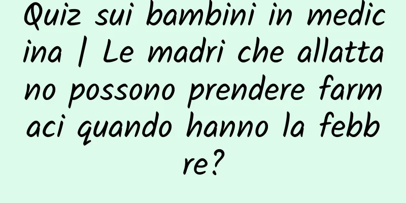 Quiz sui bambini in medicina | Le madri che allattano possono prendere farmaci quando hanno la febbre?