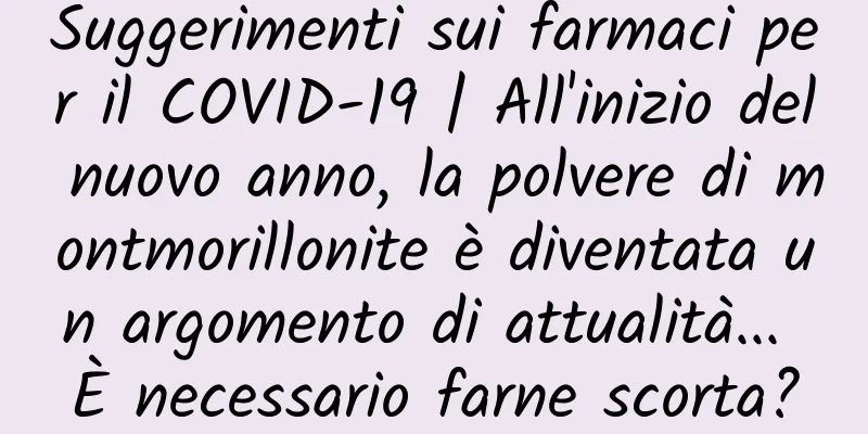 Suggerimenti sui farmaci per il COVID-19 | All'inizio del nuovo anno, la polvere di montmorillonite è diventata un argomento di attualità... È necessario farne scorta?