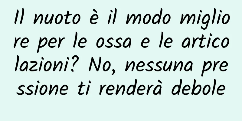 Il nuoto è il modo migliore per le ossa e le articolazioni? No, nessuna pressione ti renderà debole