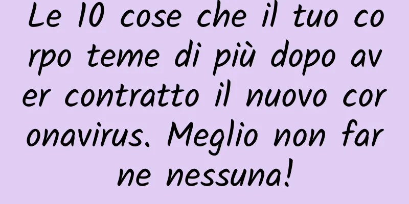 Le 10 cose che il tuo corpo teme di più dopo aver contratto il nuovo coronavirus. Meglio non farne nessuna!