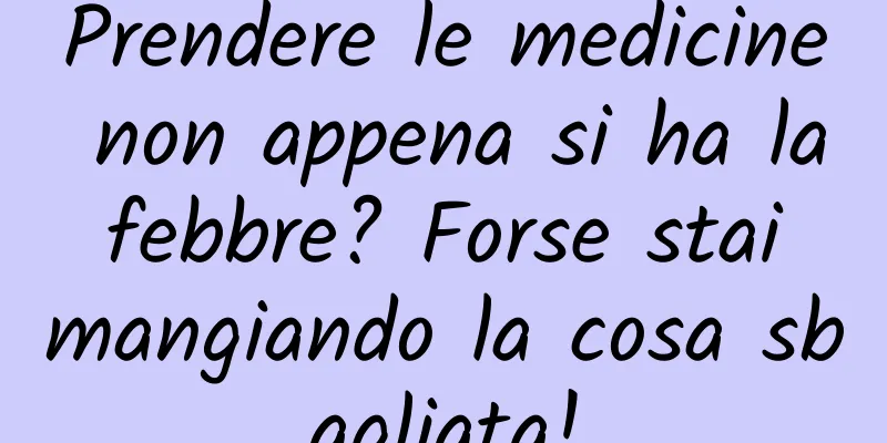 Prendere le medicine non appena si ha la febbre? Forse stai mangiando la cosa sbagliata!