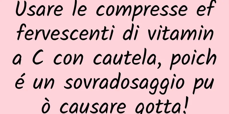 Usare le compresse effervescenti di vitamina C con cautela, poiché un sovradosaggio può causare gotta!