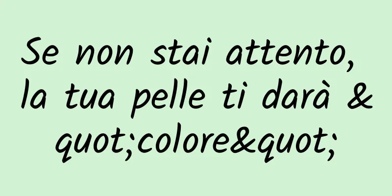 Se non stai attento, la tua pelle ti darà "colore"