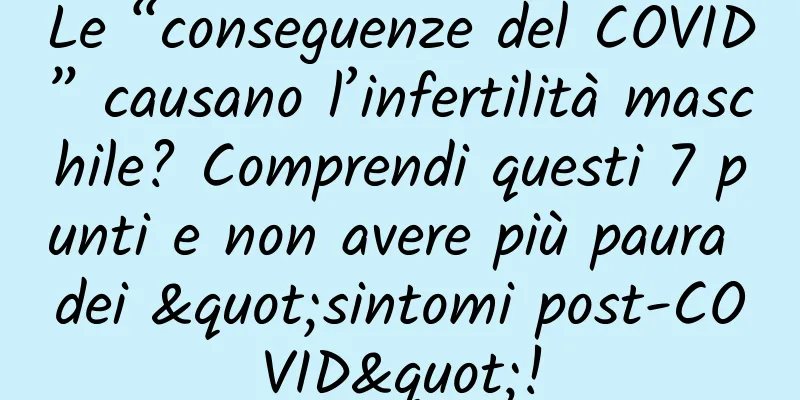Le “conseguenze del COVID” causano l’infertilità maschile? Comprendi questi 7 punti e non avere più paura dei "sintomi post-COVID"!