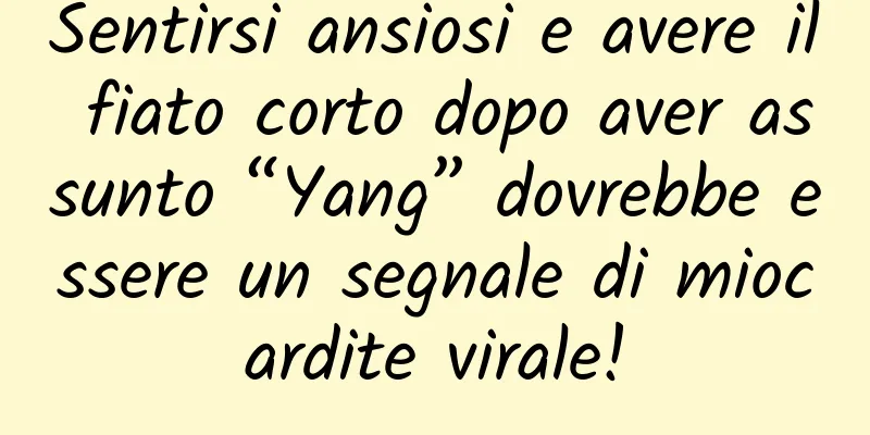Sentirsi ansiosi e avere il fiato corto dopo aver assunto “Yang” dovrebbe essere un segnale di miocardite virale!