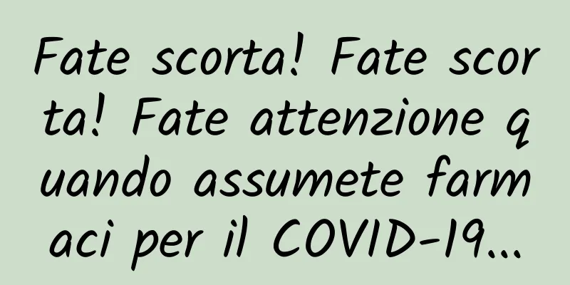 Fate scorta! Fate scorta! Fate attenzione quando assumete farmaci per il COVID-19...