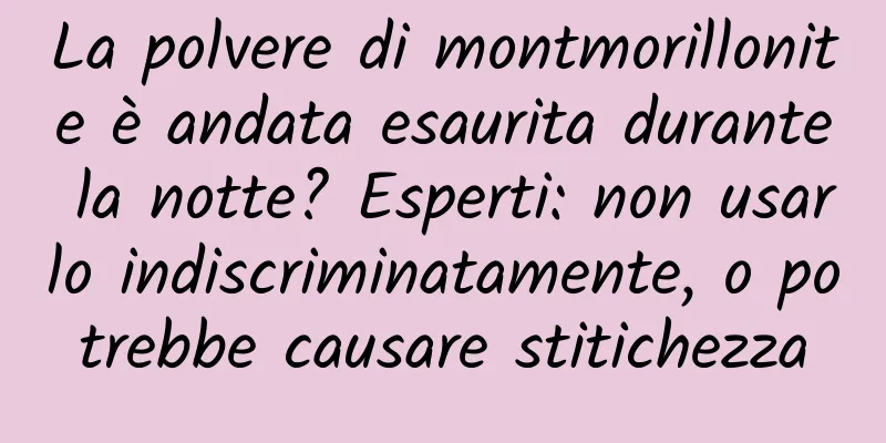 La polvere di montmorillonite è andata esaurita durante la notte? Esperti: non usarlo indiscriminatamente, o potrebbe causare stitichezza