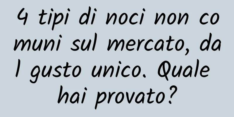 4 tipi di noci non comuni sul mercato, dal gusto unico. Quale hai provato?