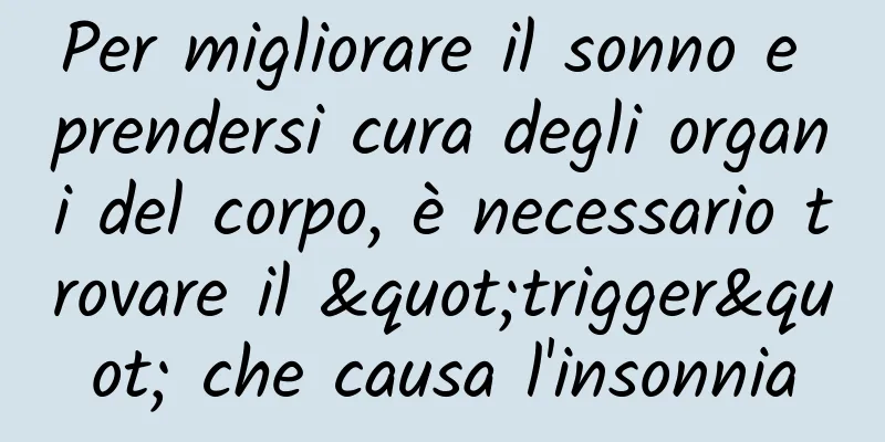 Per migliorare il sonno e prendersi cura degli organi del corpo, è necessario trovare il "trigger" che causa l'insonnia