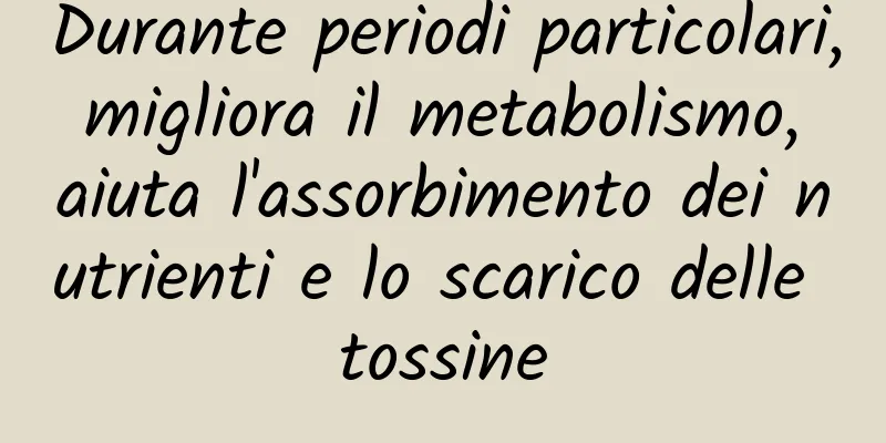Durante periodi particolari, migliora il metabolismo, aiuta l'assorbimento dei nutrienti e lo scarico delle tossine