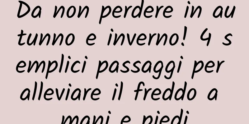 Da non perdere in autunno e inverno! 4 semplici passaggi per alleviare il freddo a mani e piedi
