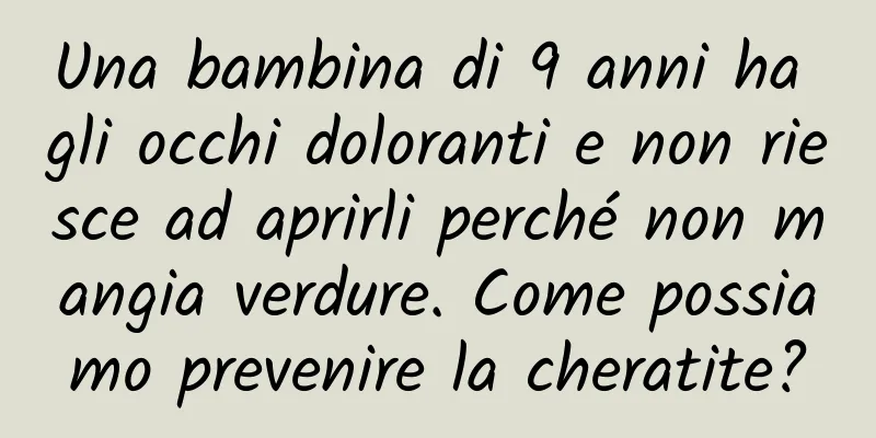 Una bambina di 9 anni ha gli occhi doloranti e non riesce ad aprirli perché non mangia verdure. Come possiamo prevenire la cheratite?