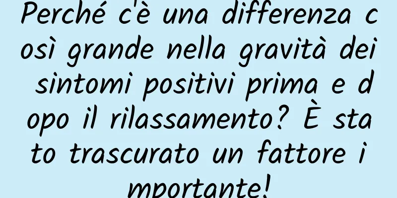 Perché c'è una differenza così grande nella gravità dei sintomi positivi prima e dopo il rilassamento? È stato trascurato un fattore importante!