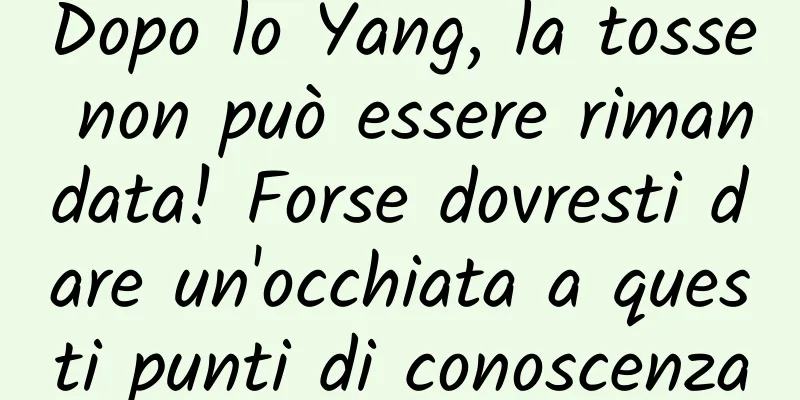 Dopo lo Yang, la tosse non può essere rimandata! Forse dovresti dare un'occhiata a questi punti di conoscenza
