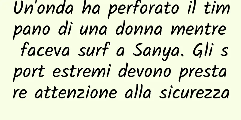 Un'onda ha perforato il timpano di una donna mentre faceva surf a Sanya. Gli sport estremi devono prestare attenzione alla sicurezza