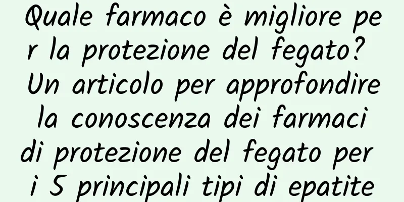 Quale farmaco è migliore per la protezione del fegato? Un articolo per approfondire la conoscenza dei farmaci di protezione del fegato per i 5 principali tipi di epatite