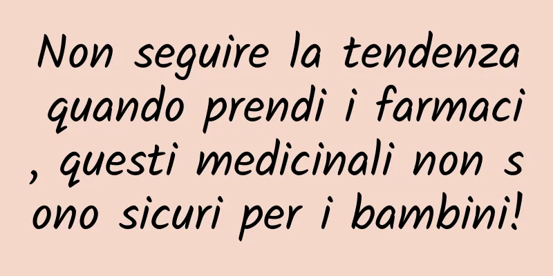 Non seguire la tendenza quando prendi i farmaci, questi medicinali non sono sicuri per i bambini!
