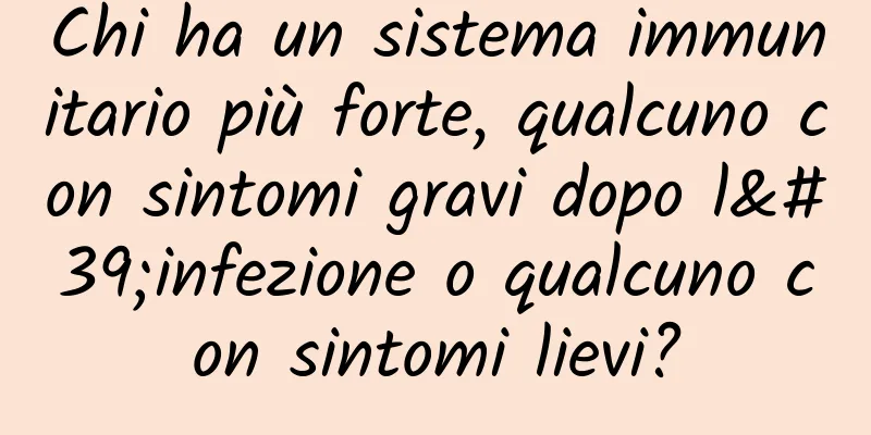 Chi ha un sistema immunitario più forte, qualcuno con sintomi gravi dopo l'infezione o qualcuno con sintomi lievi?