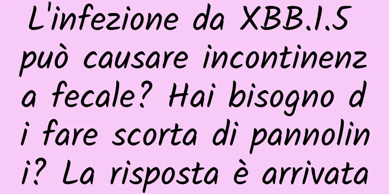 L'infezione da XBB.1.5 può causare incontinenza fecale? Hai bisogno di fare scorta di pannolini? La risposta è arrivata