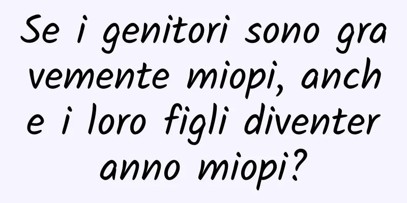 Se i genitori sono gravemente miopi, anche i loro figli diventeranno miopi?