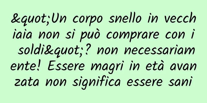 "Un corpo snello in vecchiaia non si può comprare con i soldi"? non necessariamente! Essere magri in età avanzata non significa essere sani