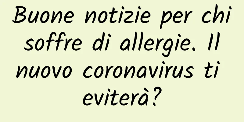 Buone notizie per chi soffre di allergie. Il nuovo coronavirus ti eviterà?