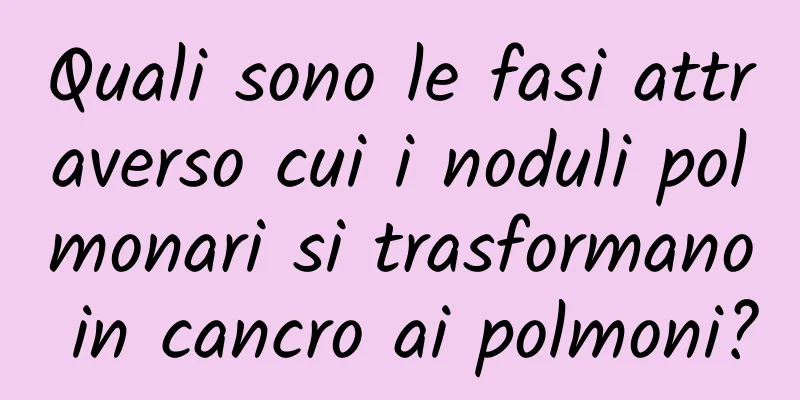 Quali sono le fasi attraverso cui i noduli polmonari si trasformano in cancro ai polmoni?