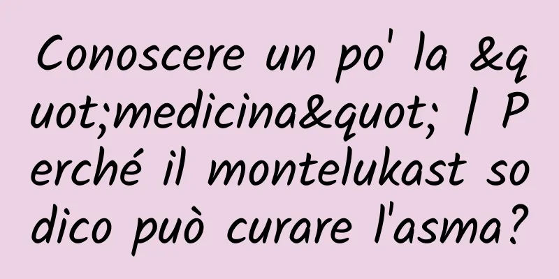 Conoscere un po' la "medicina" | Perché il montelukast sodico può curare l'asma?
