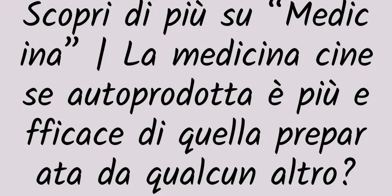 Scopri di più su “Medicina” | La medicina cinese autoprodotta è più efficace di quella preparata da qualcun altro?