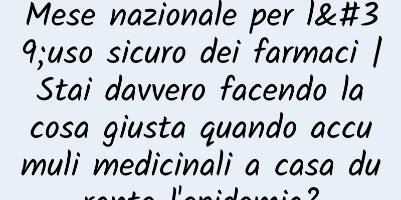Mese nazionale per l'uso sicuro dei farmaci | Stai davvero facendo la cosa giusta quando accumuli medicinali a casa durante l'epidemia?