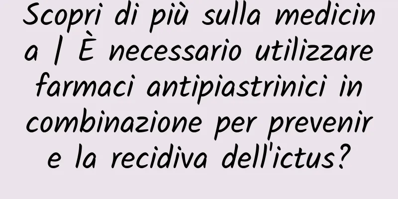Scopri di più sulla medicina | È necessario utilizzare farmaci antipiastrinici in combinazione per prevenire la recidiva dell'ictus?