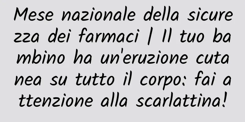 Mese nazionale della sicurezza dei farmaci | Il tuo bambino ha un'eruzione cutanea su tutto il corpo: fai attenzione alla scarlattina!