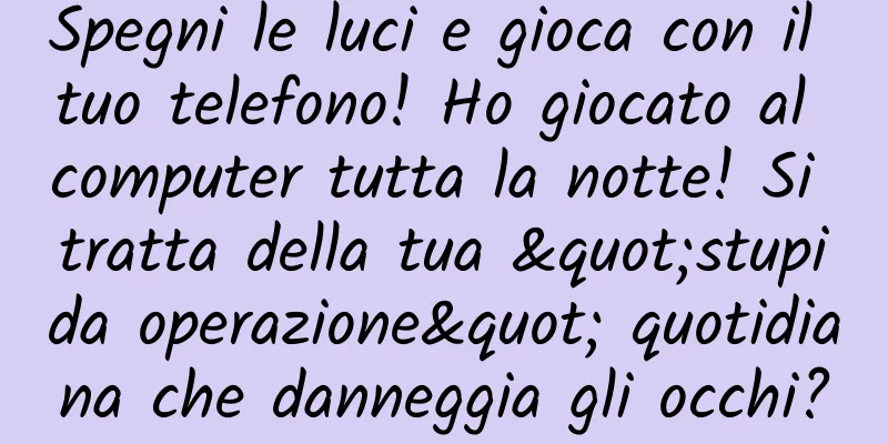 Spegni le luci e gioca con il tuo telefono! Ho giocato al computer tutta la notte! Si tratta della tua "stupida operazione" quotidiana che danneggia gli occhi?