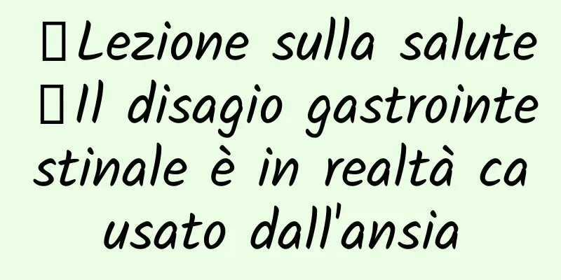 【Lezione sulla salute】Il disagio gastrointestinale è in realtà causato dall'ansia