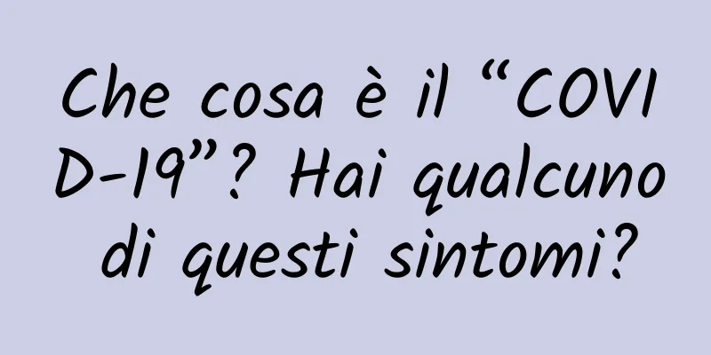 Che cosa è il “COVID-19”? Hai qualcuno di questi sintomi?