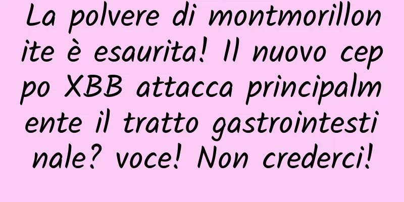 La polvere di montmorillonite è esaurita! Il nuovo ceppo XBB attacca principalmente il tratto gastrointestinale? voce! Non crederci!