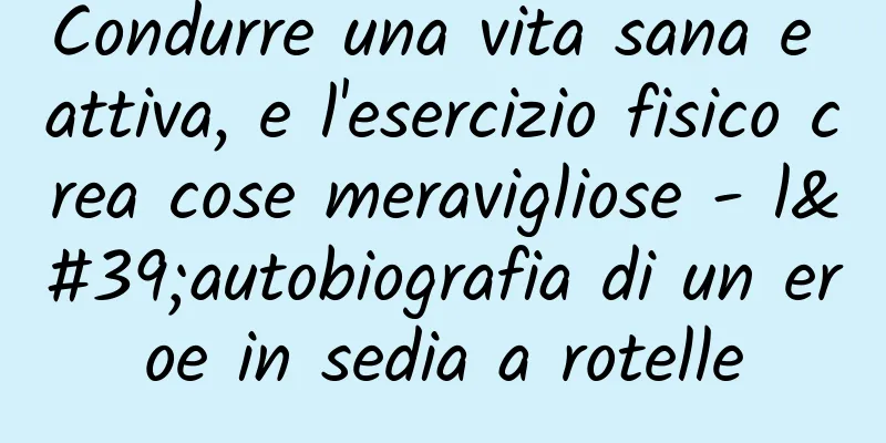 Condurre una vita sana e attiva, e l'esercizio fisico crea cose meravigliose - l'autobiografia di un eroe in sedia a rotelle