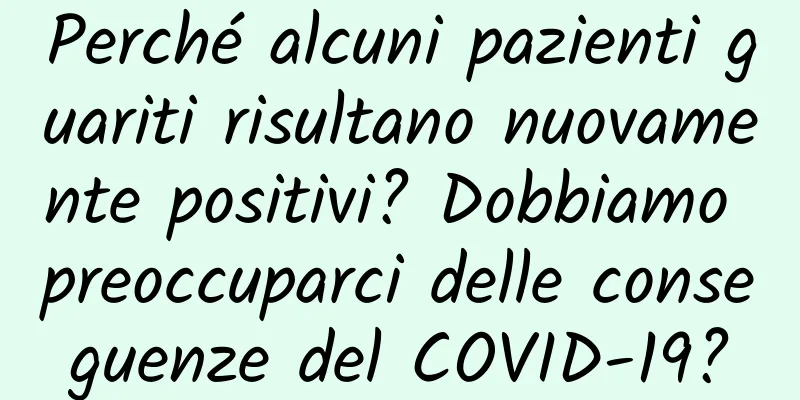 Perché alcuni pazienti guariti risultano nuovamente positivi? Dobbiamo preoccuparci delle conseguenze del COVID-19?