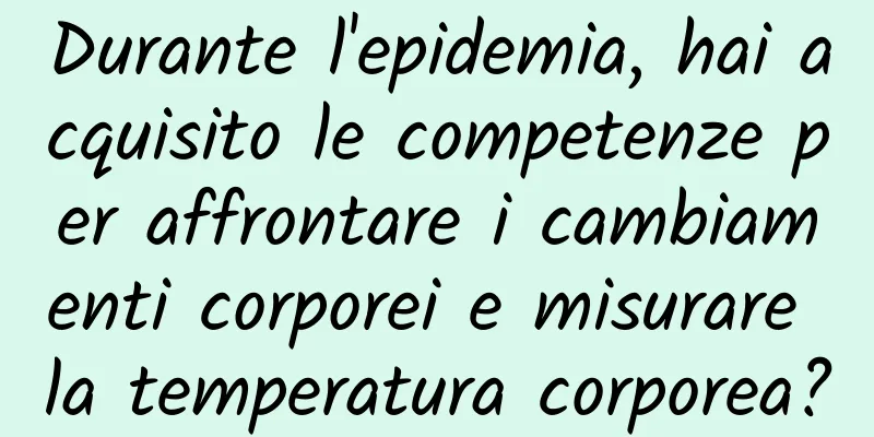 Durante l'epidemia, hai acquisito le competenze per affrontare i cambiamenti corporei e misurare la temperatura corporea?