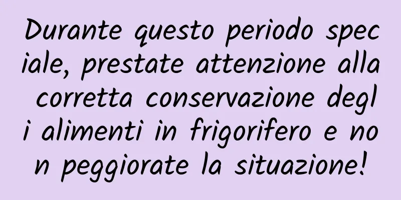 Durante questo periodo speciale, prestate attenzione alla corretta conservazione degli alimenti in frigorifero e non peggiorate la situazione!