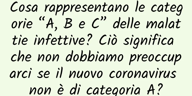 Cosa rappresentano le categorie “A, B e C” delle malattie infettive? Ciò significa che non dobbiamo preoccuparci se il nuovo coronavirus non è di categoria A?
