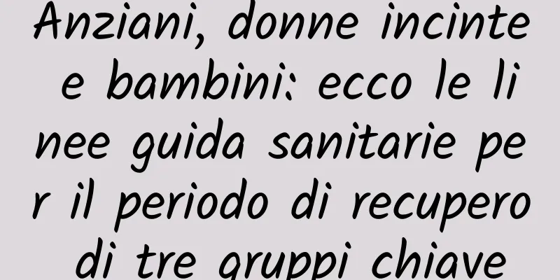 Anziani, donne incinte e bambini: ecco le linee guida sanitarie per il periodo di recupero di tre gruppi chiave