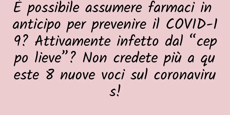 È possibile assumere farmaci in anticipo per prevenire il COVID-19? Attivamente infetto dal “ceppo lieve”? Non credete più a queste 8 nuove voci sul coronavirus!